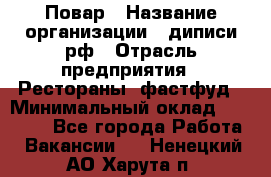 Повар › Название организации ­ диписи.рф › Отрасль предприятия ­ Рестораны, фастфуд › Минимальный оклад ­ 10 000 - Все города Работа » Вакансии   . Ненецкий АО,Харута п.